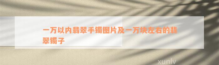 一万以内翡翠手镯图片及一万块左右的翡翠镯子