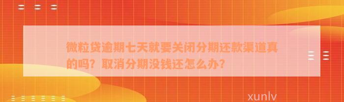 微粒贷逾期七天就要关闭分期还款渠道真的吗？取消分期没钱还怎么办？