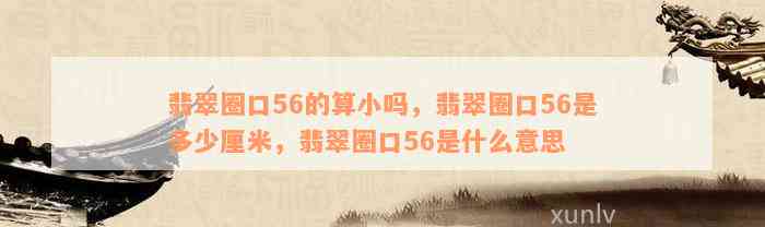 翡翠圈口56的算小吗，翡翠圈口56是多少厘米，翡翠圈口56是什么意思