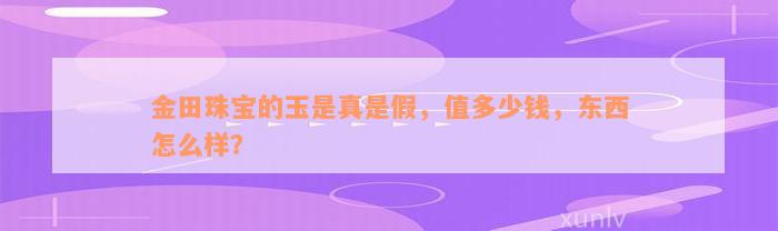 金田珠宝的玉是真是假，值多少钱，东西怎么样？