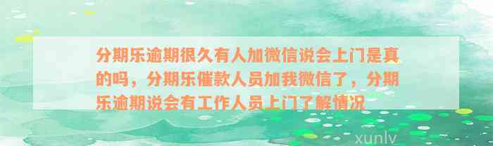 分期乐逾期很久有人加微信说会上门是真的吗，分期乐催款人员加我微信了，分期乐逾期说会有工作人员上门了解情况