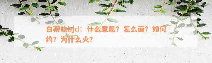 白茶妆bjd：什么意思？怎么画？如何约？为什么火？