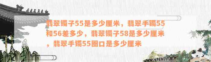 翡翠镯子55是多少厘米，翡翠手镯55和56差多少，翡翠镯子58是多少厘米，翡翠手镯55圈口是多少厘米