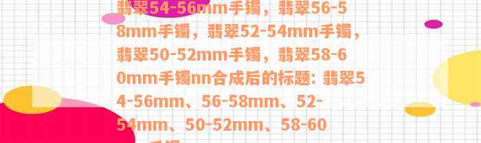 翡翠54-56mm手镯，翡翠56-58mm手镯，翡翠52-54mm手镯，翡翠50-52mm手镯，翡翠58-60mm手镯nn合成后的标题: 翡翠54-56mm、56-58mm、52-54mm、50-52mm、58-60mm手镯