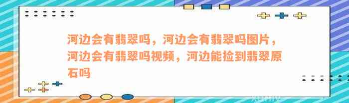 河边会有翡翠吗，河边会有翡翠吗图片，河边会有翡翠吗视频，河边能捡到翡翠原石吗