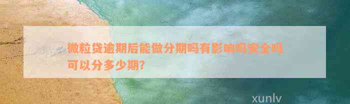 微粒贷逾期后能做分期吗有影响吗安全吗可以分多少期？