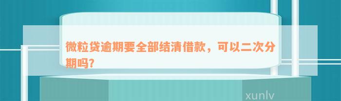 微粒贷逾期要全部结清借款，可以二次分期吗？