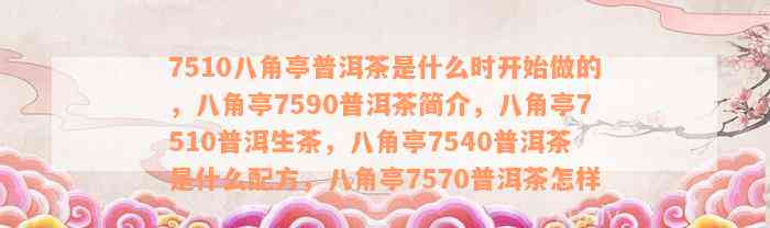 7510八角亭普洱茶是什么时开始做的，八角亭7590普洱茶简介，八角亭7510普洱生茶，八角亭7540普洱茶是什么配方，八角亭7570普洱茶怎样