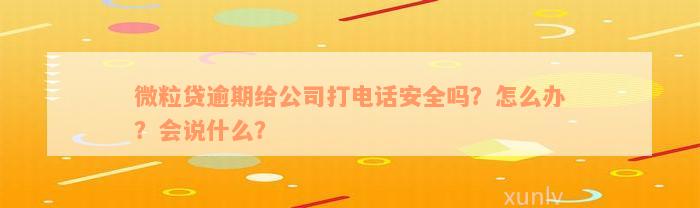 微粒贷逾期给公司打电话安全吗？怎么办？会说什么？