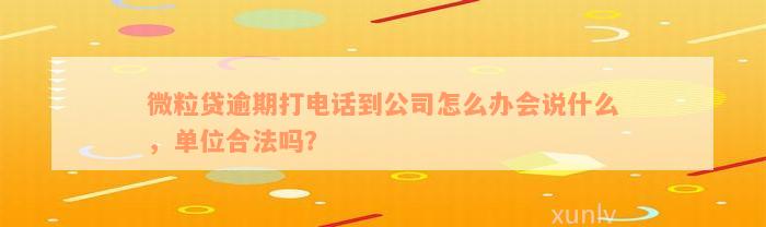 微粒贷逾期打电话到公司怎么办会说什么，单位合法吗？