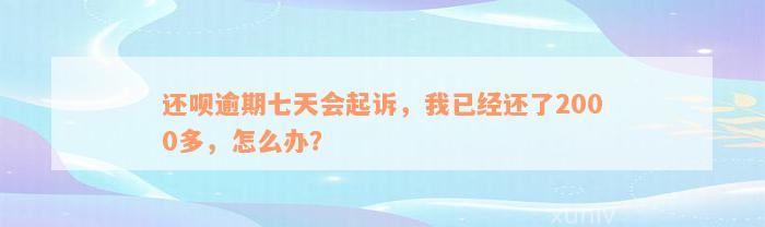 还呗逾期七天会起诉，我已经还了2000多，怎么办？