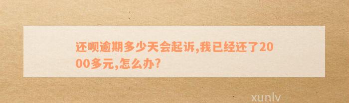 还呗逾期多少天会起诉,我已经还了2000多元,怎么办?