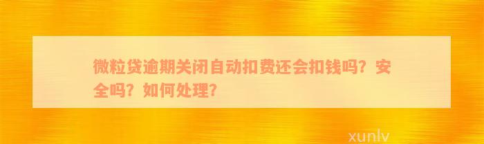 微粒贷逾期关闭自动扣费还会扣钱吗？安全吗？如何处理？