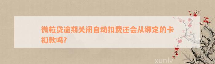 微粒贷逾期关闭自动扣费还会从绑定的卡扣款吗？