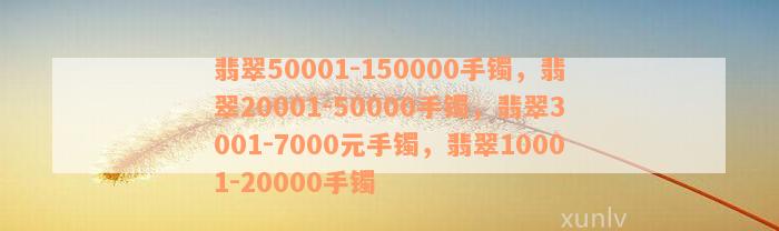 翡翠50001-150000手镯，翡翠20001-50000手镯，翡翠3001-7000元手镯，翡翠10001-20000手镯