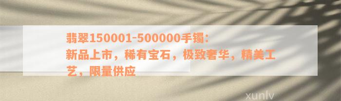 翡翠150001-500000手镯：新品上市，稀有宝石，极致奢华，精美工艺，限量供应