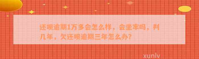 还呗逾期1万多会怎么样，会坐牢吗，判几年，欠还呗逾期三年怎么办？