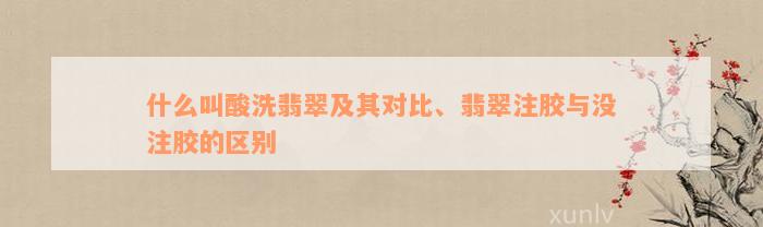 什么叫酸洗翡翠及其对比、翡翠注胶与没注胶的区别