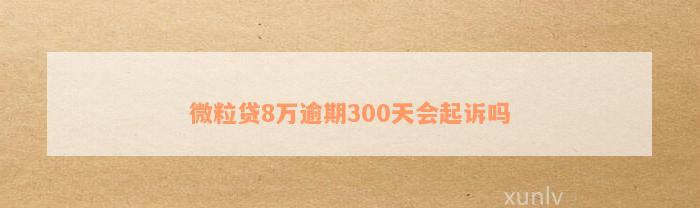 微粒贷8万逾期300天会起诉吗