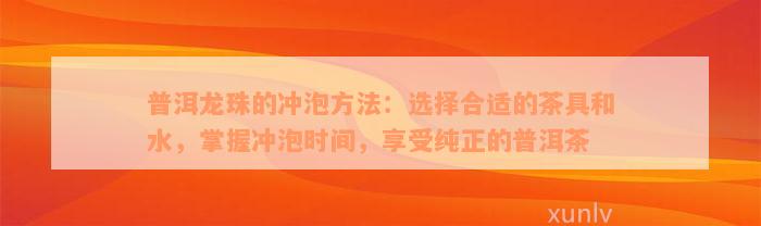 普洱龙珠的冲泡方法：选择合适的茶具和水，掌握冲泡时间，享受纯正的普洱茶