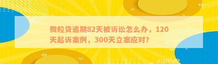 微粒贷逾期82天被诉讼怎么办，120天起诉案例，300天立案应对？