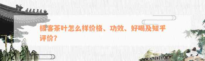 极客茶叶怎么样价格、功效、好喝及知乎评价？