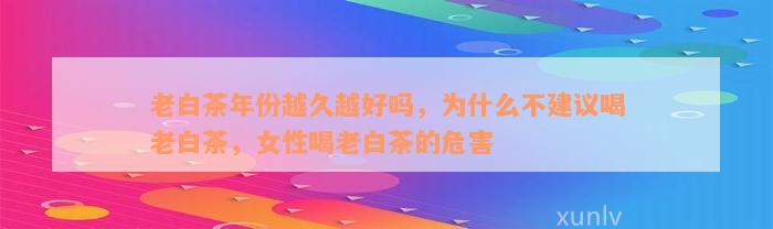 老白茶年份越久越好吗，为什么不建议喝老白茶，女性喝老白茶的危害