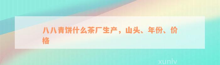 八八青饼什么茶厂生产，山头、年份、价格