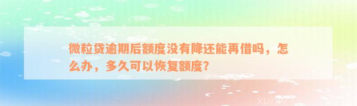 微粒贷逾期后额度没有降还能再借吗，怎么办，多久可以恢复额度？