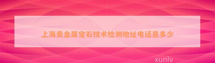 上海贵金属宝石技术检测地址电话是多少