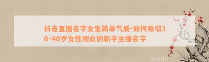 抖音直播名字女生简单气质-如何吸引30-40岁女性观众的新手主播名字