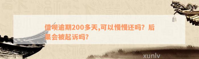 借呗逾期200多天,可以慢慢还吗？后果会被起诉吗？