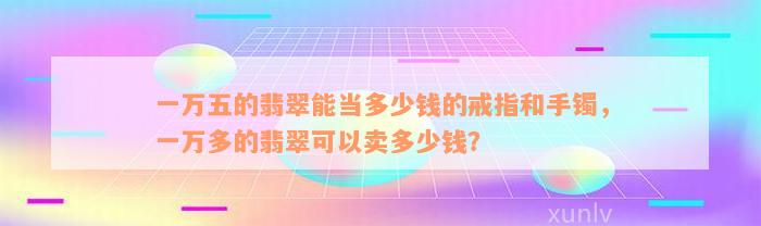 一万五的翡翠能当多少钱的戒指和手镯，一万多的翡翠可以卖多少钱？