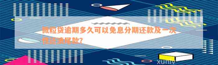 微粒贷逾期多久可以免息分期还款及一次性还清尾款？