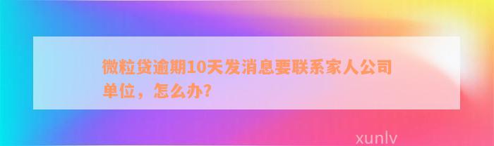 微粒贷逾期10天发消息要联系家人公司单位，怎么办？