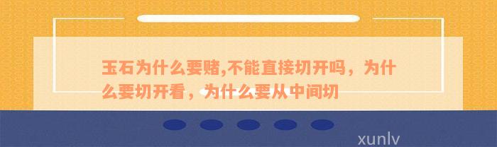 玉石为什么要赌,不能直接切开吗，为什么要切开看，为什么要从中间切