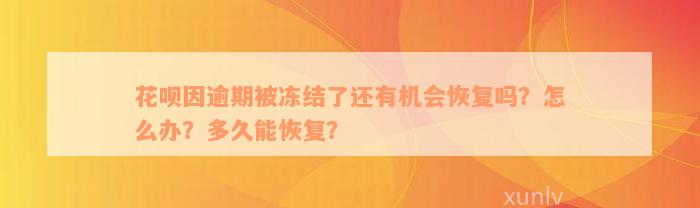 花呗因逾期被冻结了还有机会恢复吗？怎么办？多久能恢复？