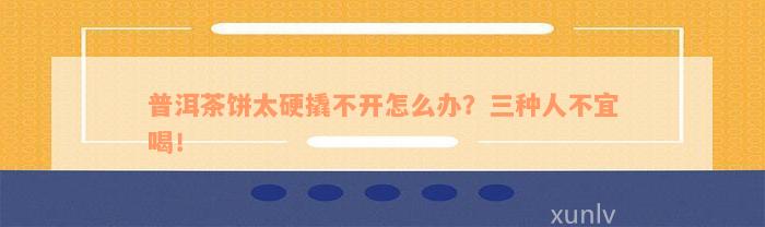 普洱茶饼太硬撬不开怎么办？三种人不宜喝！