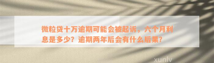 微粒贷十万逾期可能会被起诉，六个月利息是多少？逾期两年后会有什么后果？