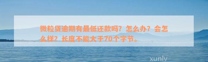 微粒贷逾期有最低还款吗？怎么办？会怎么样？长度不能大于70个字节。