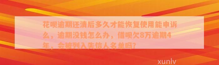 花呗逾期还清后多久才能恢复使用能申诉么，逾期没钱怎么办，借呗欠8万逾期4年，会被列入失信人名单吗？