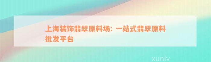 上海装饰翡翠原料场: 一站式翡翠原料批发平台