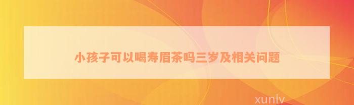 小孩子可以喝寿眉茶吗三岁及相关问题