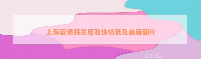 上海蓝绿翡翠原石价格表及最新图片