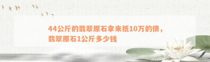 44公斤的翡翠原石拿来抵10万的债，翡翠原石1公斤多少钱