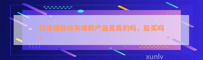 抖音福鼎白茶爆款产品是真的吗，能买吗？