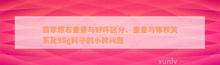 翡翠原石重量与好坏区分、重量与体积关系及98g料子的小牌问题