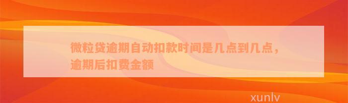 微粒贷逾期自动扣款时间是几点到几点，逾期后扣费金额