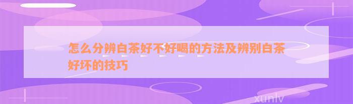 怎么分辨白茶好不好喝的方法及辨别白茶好坏的技巧