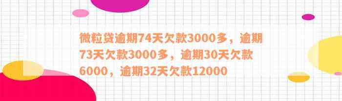 微粒贷逾期74天欠款3000多，逾期73天欠款3000多，逾期30天欠款6000，逾期32天欠款12000